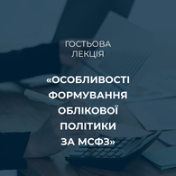 Гостьова лекція на тему «Особливості формування облікової політики за МСФЗ»